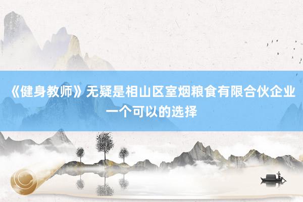 《健身教师》无疑是相山区室烟粮食有限合伙企业一个可以的选择