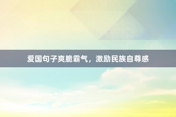爱国句子爽脆霸气,激励民族自尊感